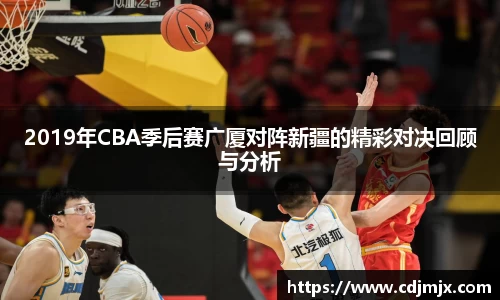 2019年CBA季后赛广厦对阵新疆的精彩对决回顾与分析