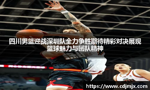 四川男篮迎战深圳队全力争胜期待精彩对决展现篮球魅力与团队精神